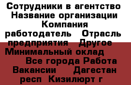 Сотрудники в агентство › Название организации ­ Компания-работодатель › Отрасль предприятия ­ Другое › Минимальный оклад ­ 30 000 - Все города Работа » Вакансии   . Дагестан респ.,Кизилюрт г.